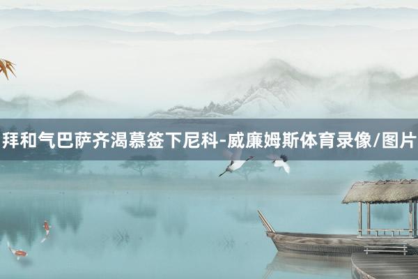 拜和气巴萨齐渴慕签下尼科-威廉姆斯体育录像/图片