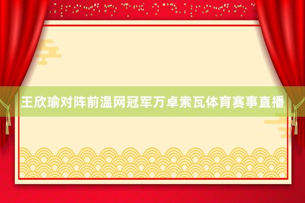 王欣瑜对阵前温网冠军万卓索瓦体育赛事直播