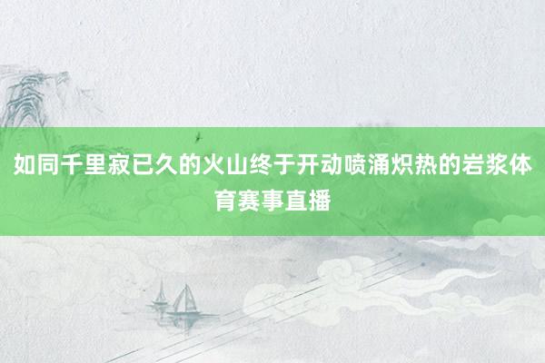 如同千里寂已久的火山终于开动喷涌炽热的岩浆体育赛事直播