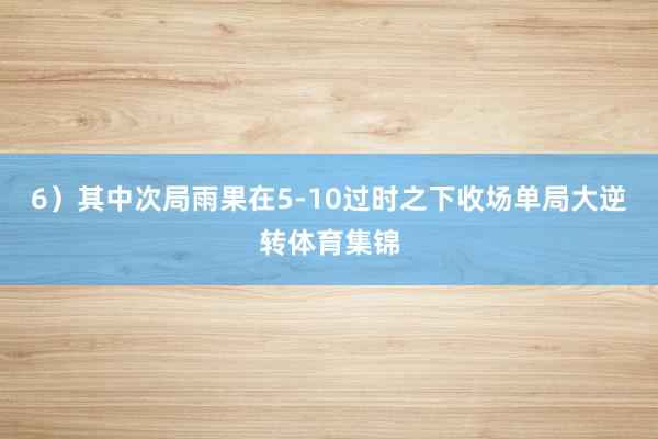 6)其中次局雨果在5-10过时之下收场单局大逆转体育集锦