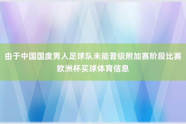 由于中国国度男人足球队未能晋级附加赛阶段比赛欧洲杯买球体育信息