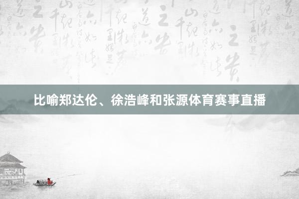 比喻郑达伦、徐浩峰和张源体育赛事直播