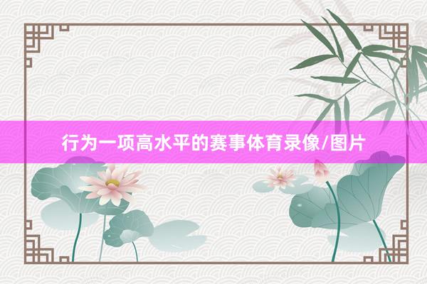 行为一项高水平的赛事体育录像/图片