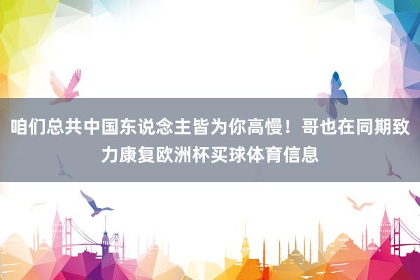 咱们总共中国东说念主皆为你高慢!哥也在同期致力康复欧洲杯买球体育信息