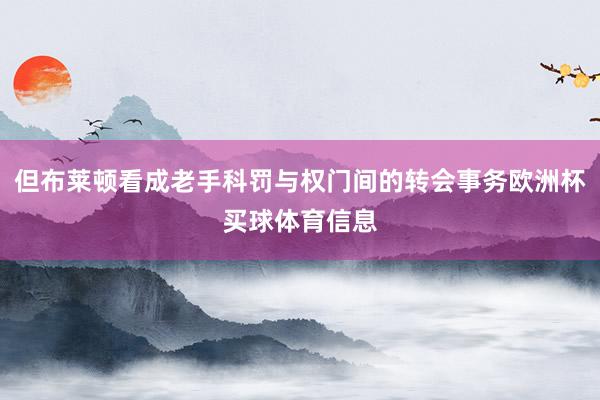 但布莱顿看成老手科罚与权门间的转会事务欧洲杯买球体育信息