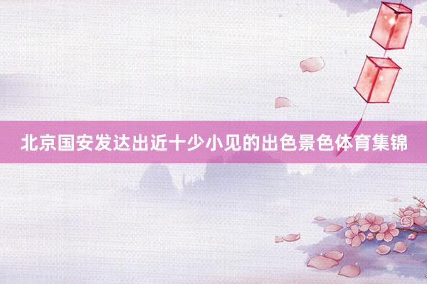 北京国安发达出近十少小见的出色景色体育集锦