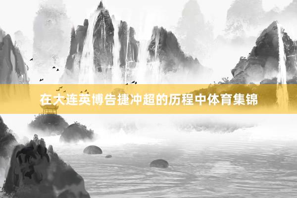 在大连英博告捷冲超的历程中体育集锦