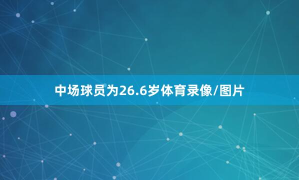 中场球员为26.6岁体育录像/图片
