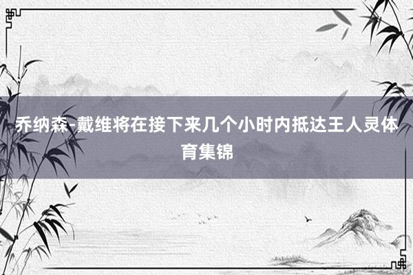 乔纳森-戴维将在接下来几个小时内抵达王人灵体育集锦