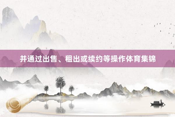并通过出售、租出或续约等操作体育集锦