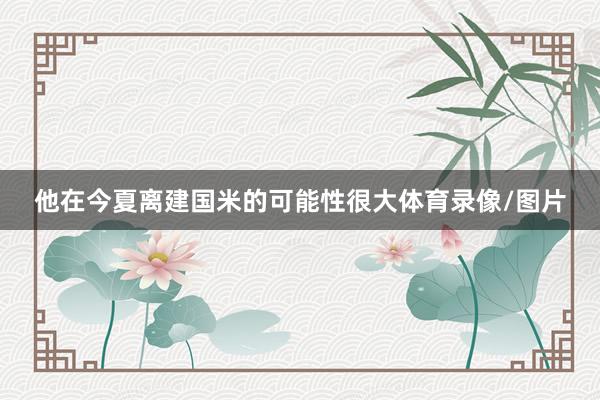 他在今夏离建国米的可能性很大体育录像/图片