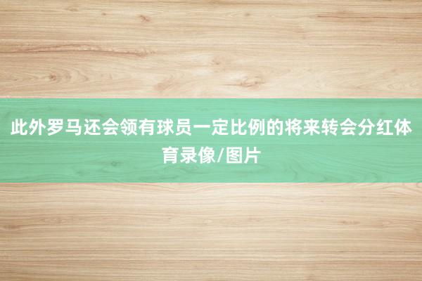 此外罗马还会领有球员一定比例的将来转会分红体育录像/图片