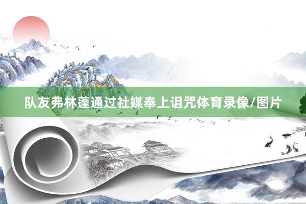 队友弗林蓬通过社媒奉上诅咒体育录像/图片