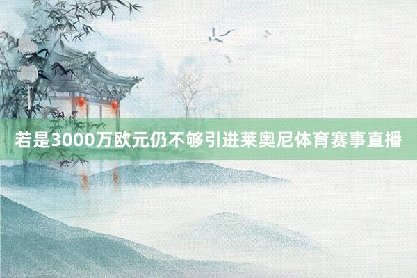 若是3000万欧元仍不够引进莱奥尼体育赛事直播