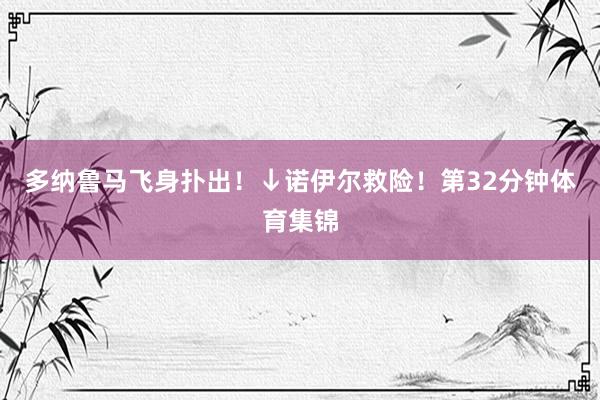 多纳鲁马飞身扑出！↓诺伊尔救险！第32分钟体育集锦
