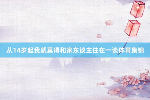 从14岁起我就莫得和家东谈主住在一谈体育集锦