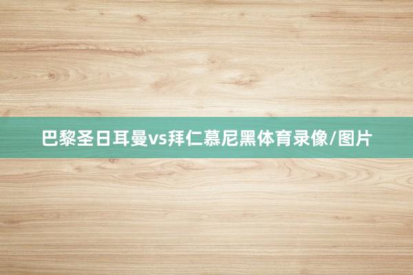 巴黎圣日耳曼vs拜仁慕尼黑体育录像/图片