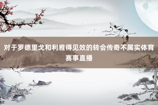 对于罗德里戈和利雅得见效的转会传奇不属实体育赛事直播