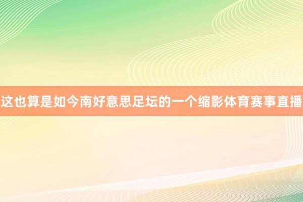 这也算是如今南好意思足坛的一个缩影体育赛事直播