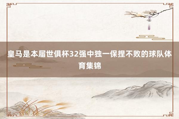 皇马是本届世俱杯32强中独一保捏不败的球队体育集锦