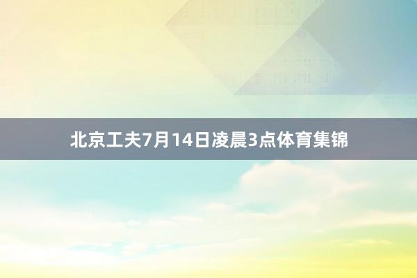 北京工夫7月14日凌晨3点体育集锦