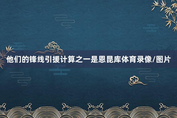 他们的锋线引援计算之一是恩昆库体育录像/图片