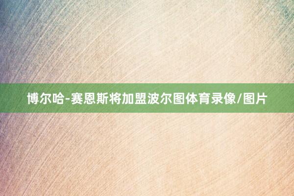 博尔哈-赛恩斯将加盟波尔图体育录像/图片