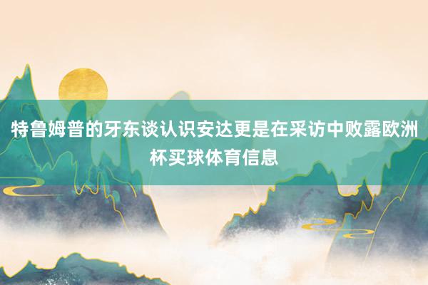 特鲁姆普的牙东谈认识安达更是在采访中败露欧洲杯买球体育信息