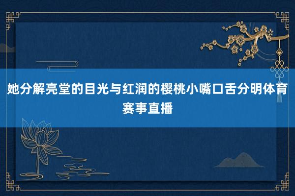 她分解亮堂的目光与红润的樱桃小嘴口舌分明体育赛事直播