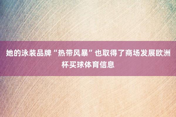 她的泳装品牌“热带风暴”也取得了商场发展欧洲杯买球体育信息