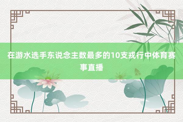 在游水选手东说念主数最多的10支戎行中体育赛事直播