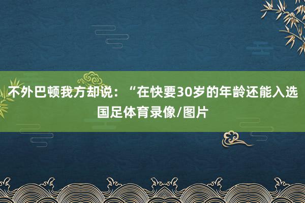 不外巴顿我方却说：“在快要30岁的年龄还能入选国足体育录像/图片