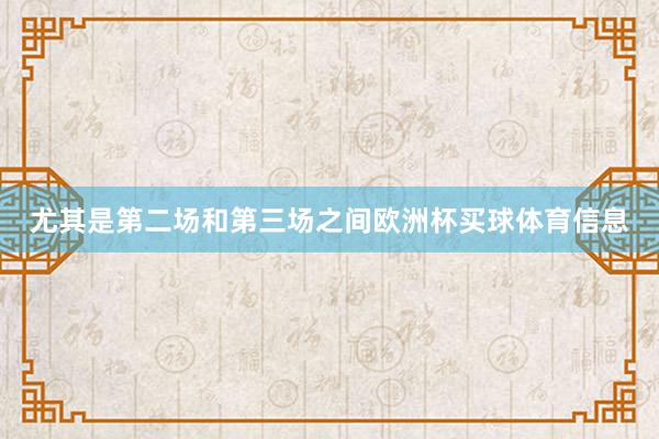 尤其是第二场和第三场之间欧洲杯买球体育信息