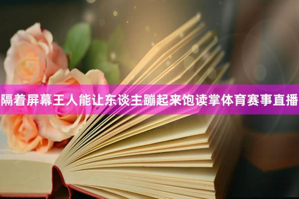 隔着屏幕王人能让东谈主蹦起来饱读掌体育赛事直播