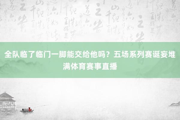 全队临了临门一脚能交给他吗?五场系列赛诞妄堆满体育赛事直播