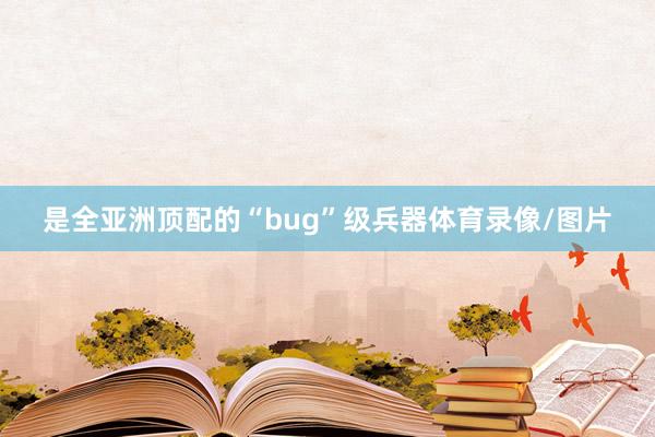 是全亚洲顶配的“bug”级兵器体育录像/图片