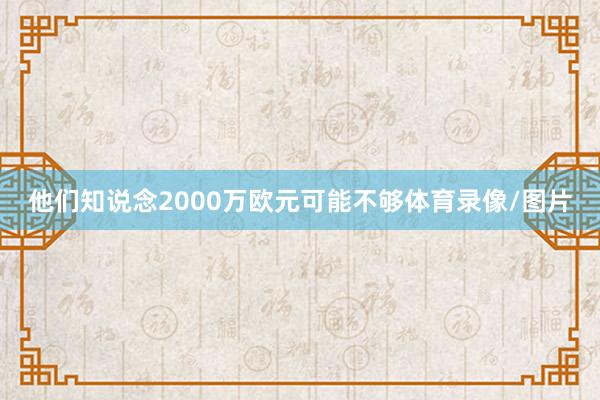 他们知说念2000万欧元可能不够体育录像/图片