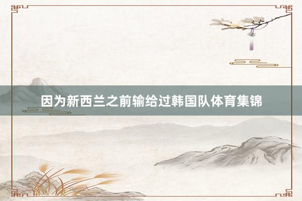 因为新西兰之前输给过韩国队体育集锦