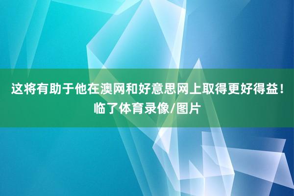 这将有助于他在澳网和好意思网上取得更好得益！临了体育录像/图片