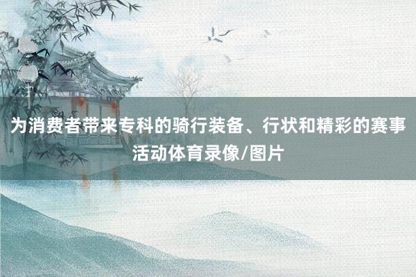 为消费者带来专科的骑行装备、行状和精彩的赛事活动体育录像/图片