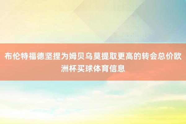 布伦特福德坚捏为姆贝乌莫提取更高的转会总价欧洲杯买球体育信息