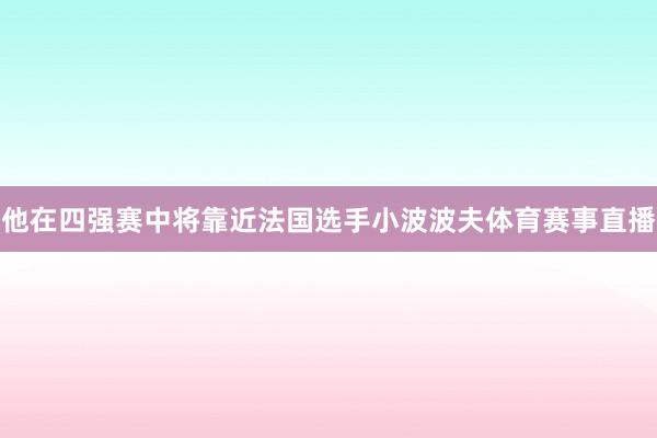 他在四强赛中将靠近法国选手小波波夫体育赛事直播
