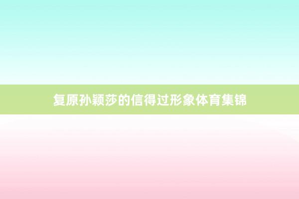 复原孙颖莎的信得过形象体育集锦