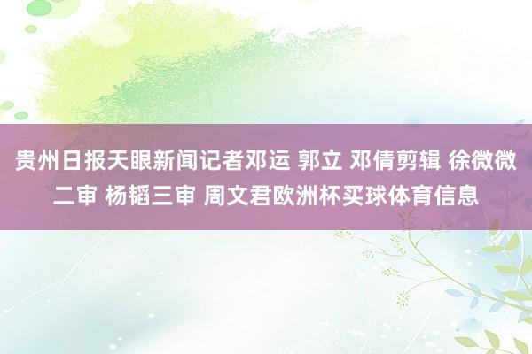 贵州日报天眼新闻记者邓运 郭立 邓倩剪辑 徐微微二审 杨韬三审 周文君欧洲杯买球体育信息