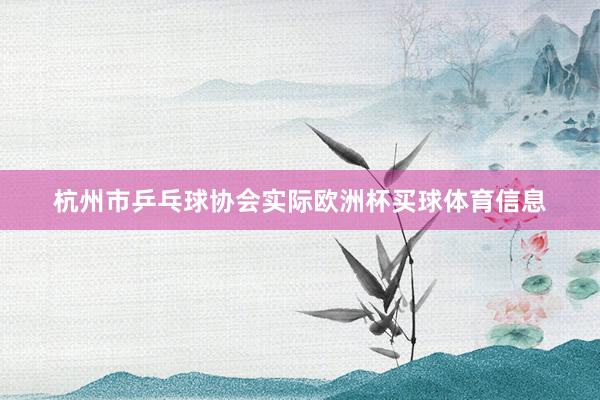 杭州市乒乓球协会实际欧洲杯买球体育信息