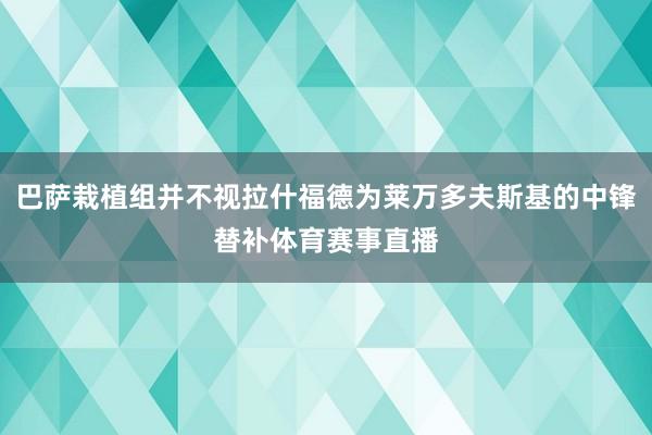 巴萨栽植组并不视拉什福德为莱万多夫斯基的中锋替补体育赛事直播