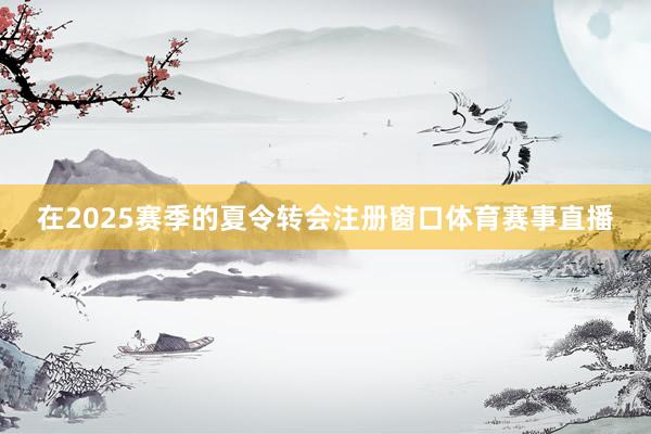在2025赛季的夏令转会注册窗口体育赛事直播