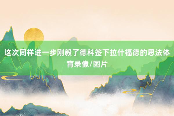这次同样进一步刚毅了德科签下拉什福德的思法体育录像/图片