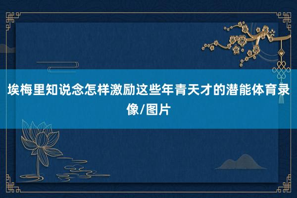 埃梅里知说念怎样激励这些年青天才的潜能体育录像/图片