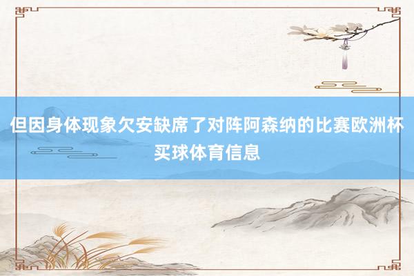但因身体现象欠安缺席了对阵阿森纳的比赛欧洲杯买球体育信息